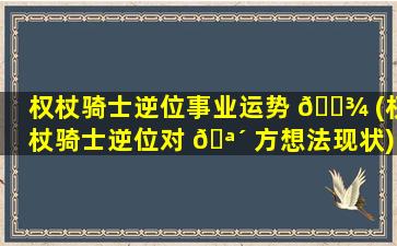 权杖骑士逆位事业运势 🌾 (权杖骑士逆位对 🪴 方想法现状)